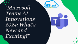 “Microsoft Teams AI Innovations 2024: What’s New and Exciting?”